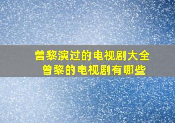 曾黎演过的电视剧大全 曾黎的电视剧有哪些